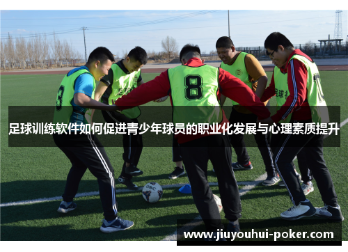 足球训练软件如何促进青少年球员的职业化发展与心理素质提升